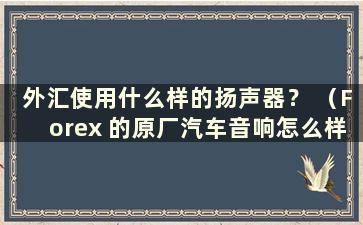 外汇使用什么样的扬声器？ （Forex 的原厂汽车音响怎么样）